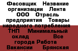 Фасовщик › Название организации ­ Лента, ООО › Отрасль предприятия ­ Товары народного потребления (ТНП) › Минимальный оклад ­ 17 800 - Все города Работа » Вакансии   . Брянская обл.,Новозыбков г.